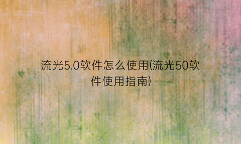 “流光5.0软件怎么使用(流光50软件使用指南)