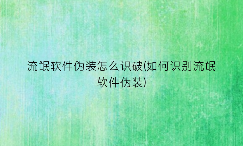 流氓软件伪装怎么识破(如何识别流氓软件伪装)