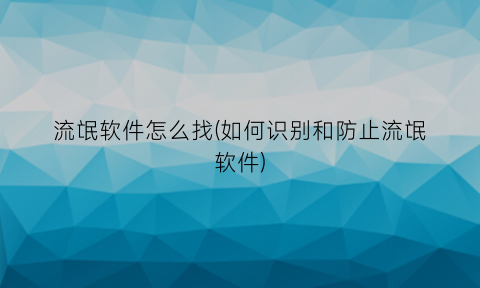 流氓软件怎么找(如何识别和防止流氓软件)