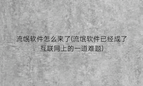 流氓软件怎么来了(流氓软件已经成了互联网上的一道难题)