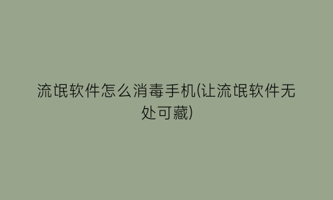 流氓软件怎么消毒手机(让流氓软件无处可藏)