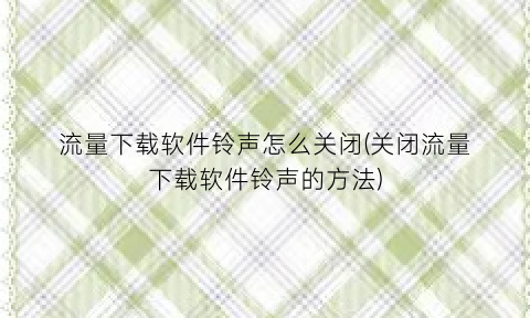 “流量下载软件铃声怎么关闭(关闭流量下载软件铃声的方法)
