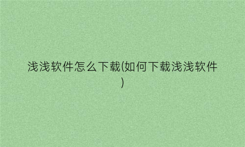 “浅浅软件怎么下载(如何下载浅浅软件)