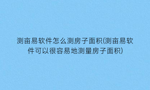 测亩易软件怎么测房子面积(测亩易软件可以很容易地测量房子面积)