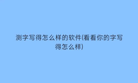 测字写得怎么样的软件(看看你的字写得怎么样)