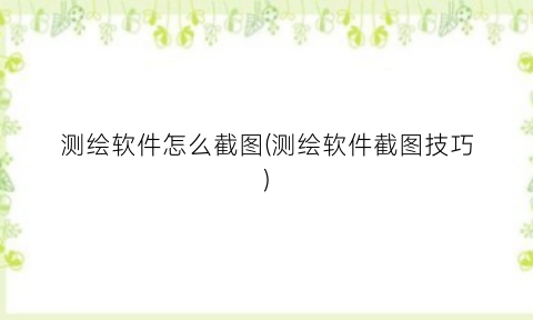 “测绘软件怎么截图(测绘软件截图技巧)