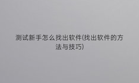 “测试新手怎么找出软件(找出软件的方法与技巧)
