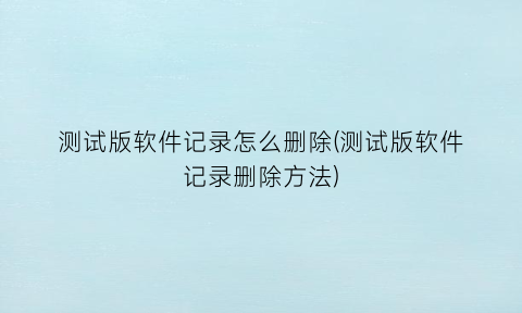 “测试版软件记录怎么删除(测试版软件记录删除方法)