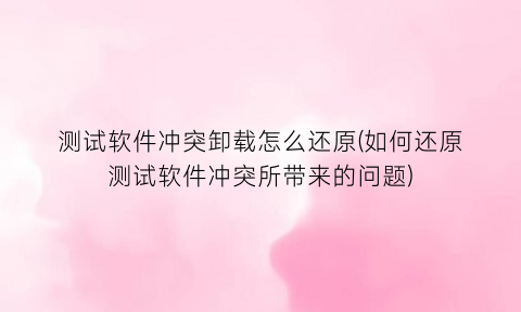 “测试软件冲突卸载怎么还原(如何还原测试软件冲突所带来的问题)