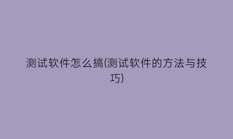 “测试软件怎么搞(测试软件的方法与技巧)