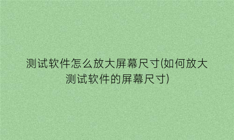 测试软件怎么放大屏幕尺寸(如何放大测试软件的屏幕尺寸)