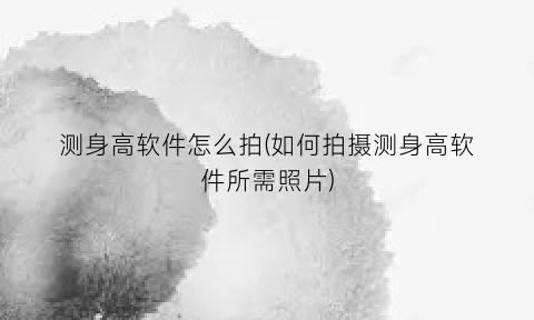 “测身高软件怎么拍(如何拍摄测身高软件所需照片)