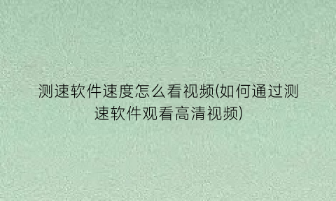 测速软件速度怎么看视频(如何通过测速软件观看高清视频)