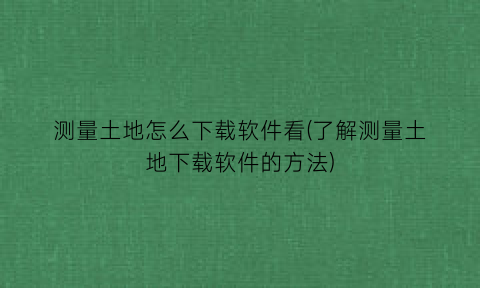 测量土地怎么下载软件看(了解测量土地下载软件的方法)