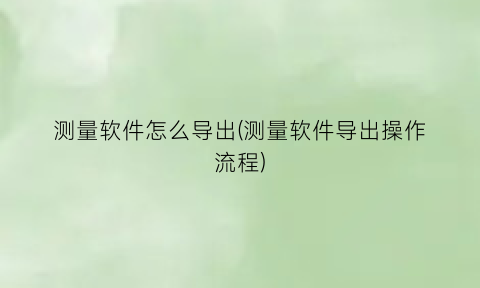 “测量软件怎么导出(测量软件导出操作流程)