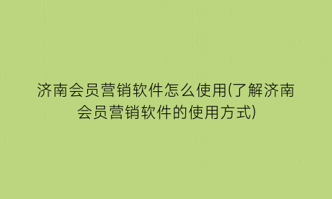 济南会员营销软件怎么使用(了解济南会员营销软件的使用方式)