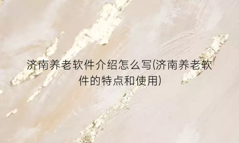 济南养老软件介绍怎么写(济南养老软件的特点和使用)