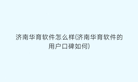 “济南华育软件怎么样(济南华育软件的用户口碑如何)