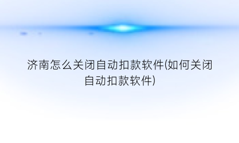 “济南怎么关闭自动扣款软件(如何关闭自动扣款软件)