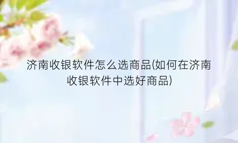 “济南收银软件怎么选商品(如何在济南收银软件中选好商品)