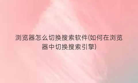浏览器怎么切换搜索软件(如何在浏览器中切换搜索引擎)