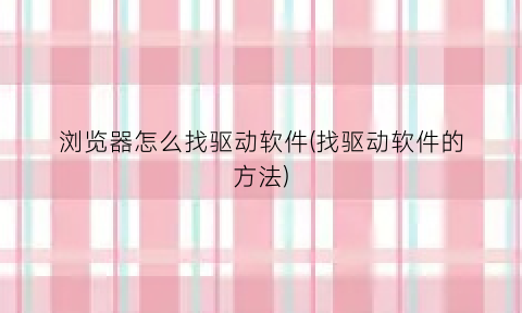 “浏览器怎么找驱动软件(找驱动软件的方法)