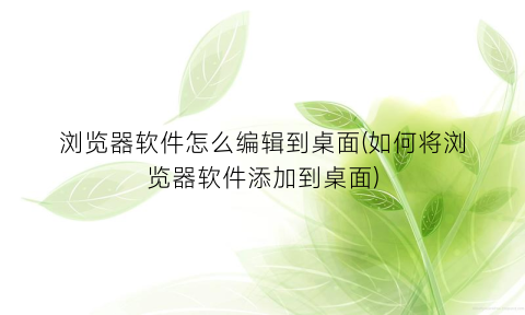 “浏览器软件怎么编辑到桌面(如何将浏览器软件添加到桌面)