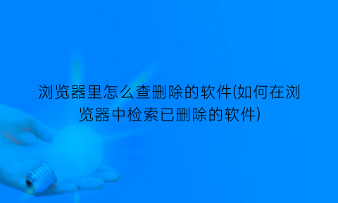 “浏览器里怎么查删除的软件(如何在浏览器中检索已删除的软件)