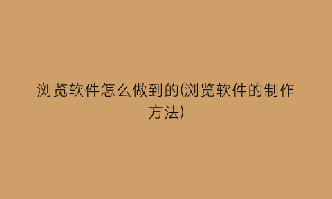 浏览软件怎么做到的(浏览软件的制作方法)