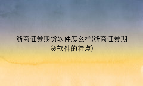 浙商证券期货软件怎么样(浙商证券期货软件的特点)