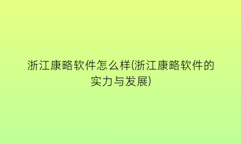 浙江康略软件怎么样(浙江康略软件的实力与发展)