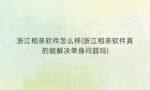 浙江相亲软件怎么样(浙江相亲软件真的能解决单身问题吗)