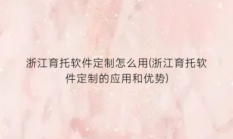 浙江育托软件定制怎么用(浙江育托软件定制的应用和优势)