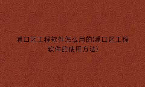 “浦口区工程软件怎么用的(浦口区工程软件的使用方法)