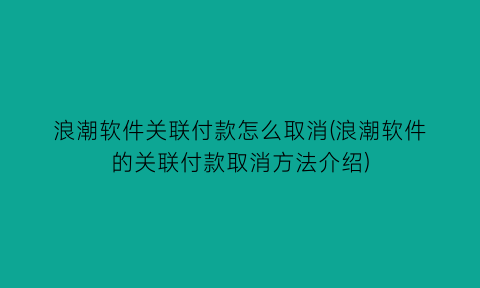 “浪潮软件关联付款怎么取消(浪潮软件的关联付款取消方法介绍)