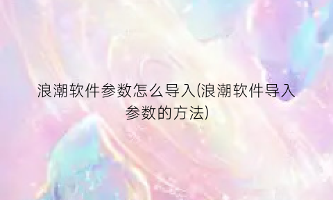 浪潮软件参数怎么导入(浪潮软件导入参数的方法)