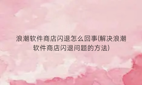 “浪潮软件商店闪退怎么回事(解决浪潮软件商店闪退问题的方法)