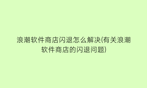 “浪潮软件商店闪退怎么解决(有关浪潮软件商店的闪退问题)