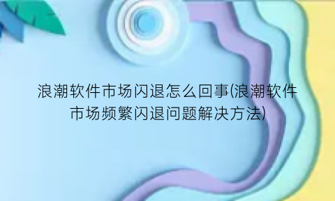 浪潮软件市场闪退怎么回事(浪潮软件市场频繁闪退问题解决方法)