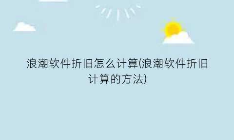 浪潮软件折旧怎么计算(浪潮软件折旧计算的方法)