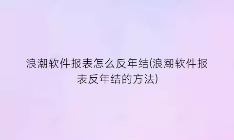 浪潮软件报表怎么反年结(浪潮软件报表反年结的方法)