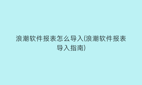 浪潮软件报表怎么导入(浪潮软件报表导入指南)