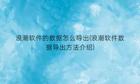 浪潮软件的数据怎么导出(浪潮软件数据导出方法介绍)