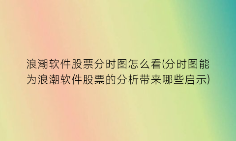 “浪潮软件股票分时图怎么看(分时图能为浪潮软件股票的分析带来哪些启示)