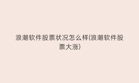 “浪潮软件股票状况怎么样(浪潮软件股票大涨)