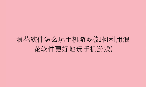 “浪花软件怎么玩手机游戏(如何利用浪花软件更好地玩手机游戏)