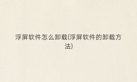 “浮屏软件怎么卸载(浮屏软件的卸载方法)