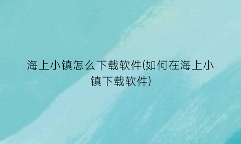 海上小镇怎么下载软件(如何在海上小镇下载软件)