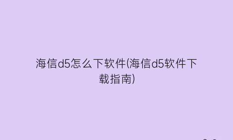 海信d5怎么下软件(海信d5软件下载指南)