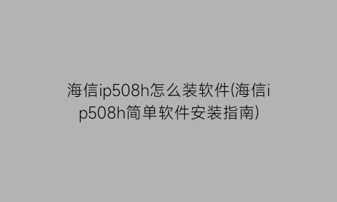 海信ip508h怎么装软件(海信ip508h简单软件安装指南)